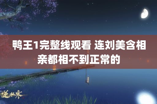 鸭王1完整线观看 连刘美含相亲都相不到正常的