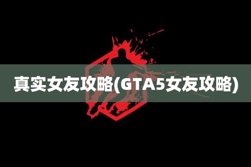 真实女友攻略(GTA5女友攻略)