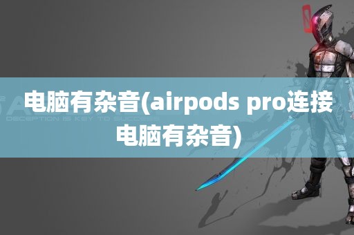 电脑有杂音(airpods pro连接电脑有杂音)