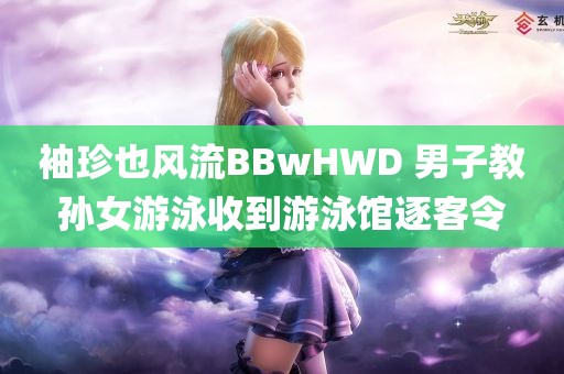 袖珍也风流BBwHWD 男子教孙女游泳收到游泳馆逐客令