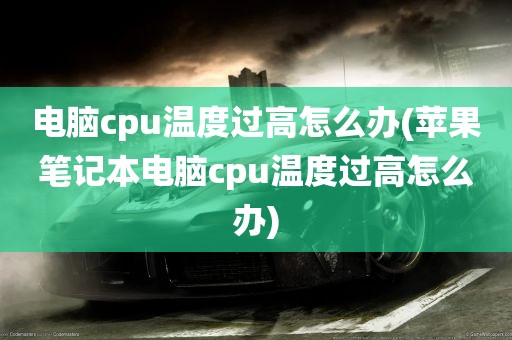 电脑cpu温度过高怎么办(苹果笔记本电脑cpu温度过高怎么办)