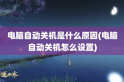 电脑自动关机是什么原因(电脑自动关机怎么设置)