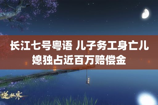 长江七号粤语 儿子务工身亡儿媳独占近百万赔偿金