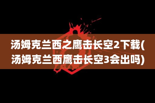 汤姆克兰西之鹰击长空2下载(汤姆克兰西鹰击长空3会出吗)