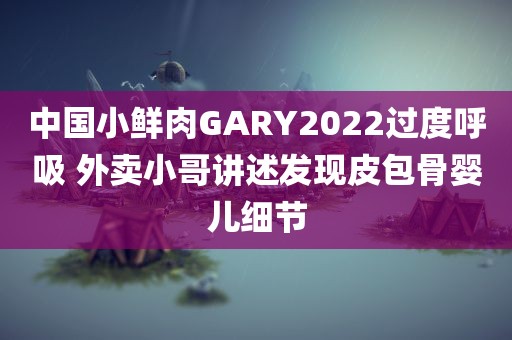 中国小鲜肉GARY2022过度呼吸 外卖小哥讲述发现皮包骨婴儿细节