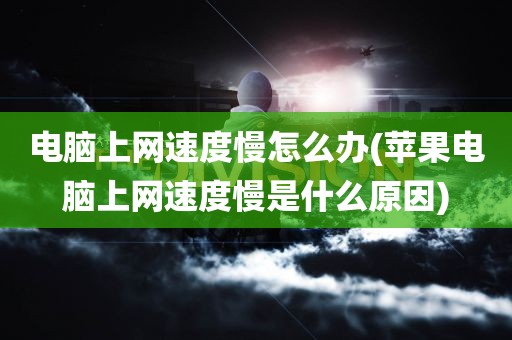 电脑上网速度慢怎么办(苹果电脑上网速度慢是什么原因)