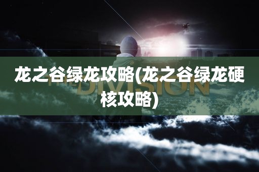 龙之谷绿龙攻略(龙之谷绿龙硬核攻略)