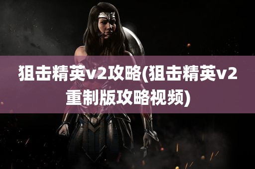 狙击精英v2攻略(狙击精英v2重制版攻略视频)