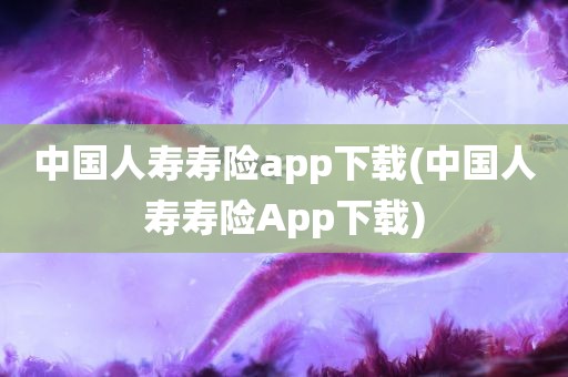 中国人寿寿险app下载(中国人寿寿险App下载)