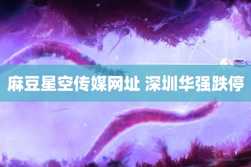 麻豆星空传媒网址 深圳华强跌停