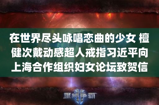 在世界尽头咏唱恋曲的少女 檀健次戴动感超人戒指习近平向上海合作组织妇女论坛致贺信