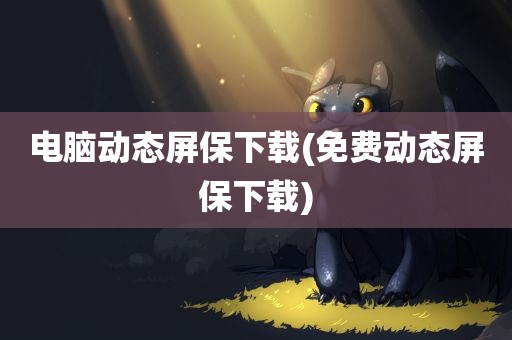 电脑动态屏保下载(免费动态屏保下载)