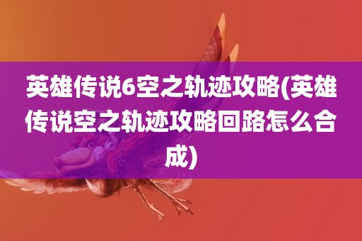 英雄传说6空之轨迹攻略(英雄传说空之轨迹攻略回路怎么合成)