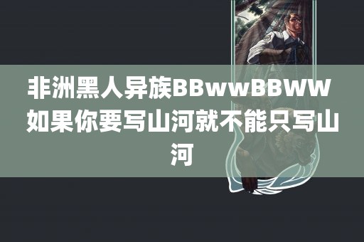 非洲黑人异族BBwwBBWW 如果你要写山河就不能只写山河