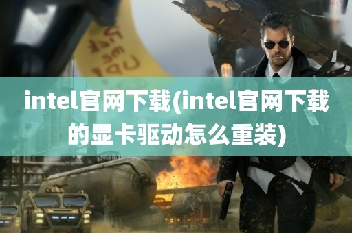 intel官网下载(intel官网下载的显卡驱动怎么重装)