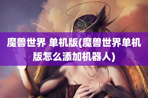 魔兽世界 单机版(魔兽世界单机版怎么添加机器人)