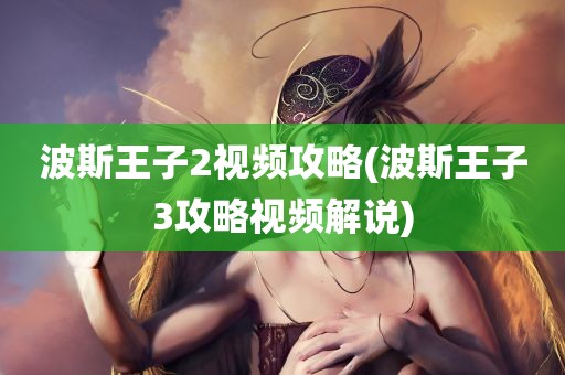 波斯王子2视频攻略(波斯王子3攻略视频解说)