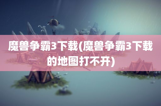 魔兽争霸3下载(魔兽争霸3下载的地图打不开)