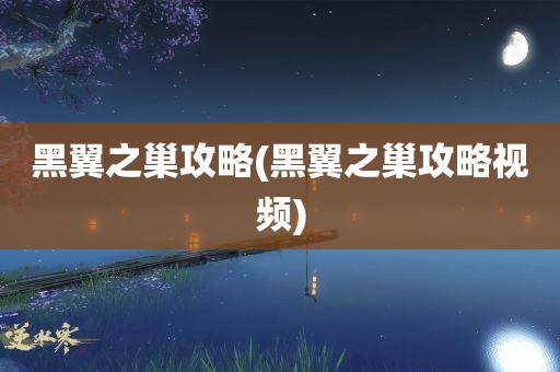 黑翼之巢攻略(黑翼之巢攻略视频)