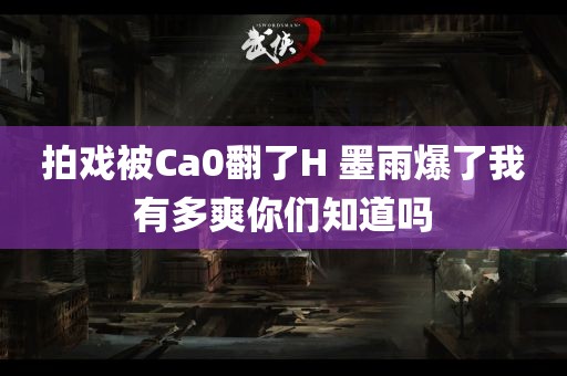 拍戏被Ca0翻了H 墨雨爆了我有多爽你们知道吗