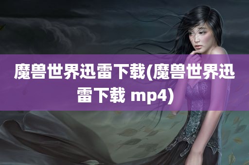 魔兽世界迅雷下载(魔兽世界迅雷下载 mp4)