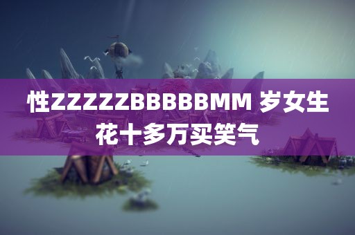 性ZZZZZBBBBBMM 岁女生花十多万买笑气