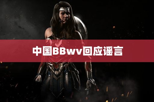 中国BBwv回应谣言