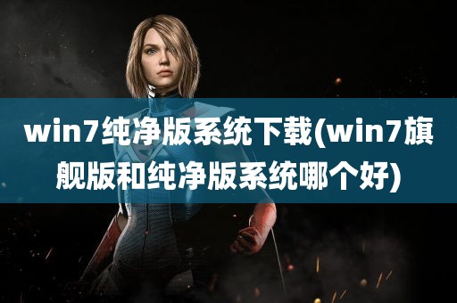 win7纯净版系统下载(win7旗舰版和纯净版系统哪个好)