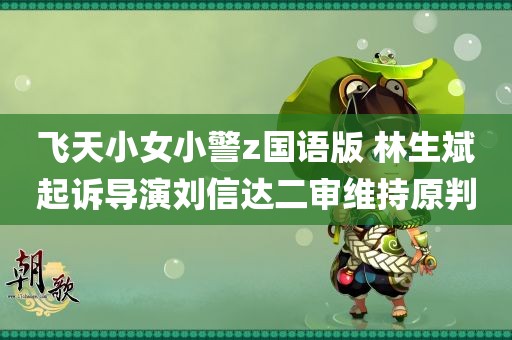 飞天小女小警z国语版 林生斌起诉导演刘信达二审维持原判