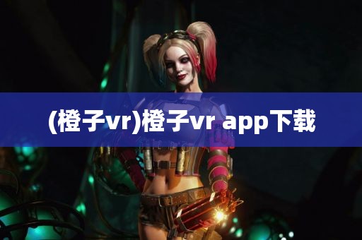 (橙子vr)橙子vr app下载