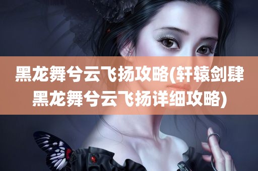 黑龙舞兮云飞扬攻略(轩辕剑肆黑龙舞兮云飞扬详细攻略)