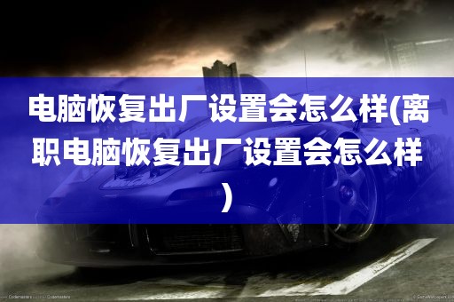 电脑恢复出厂设置会怎么样(离职电脑恢复出厂设置会怎么样)