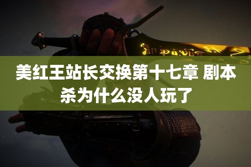 美红王站长交换第十七章 剧本杀为什么没人玩了