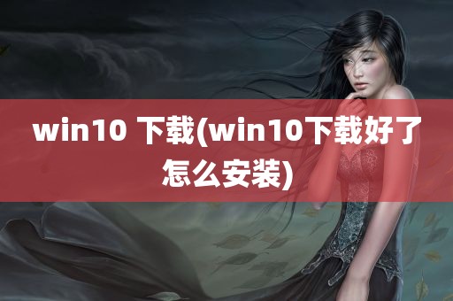 win10 下载(win10下载好了怎么安装)