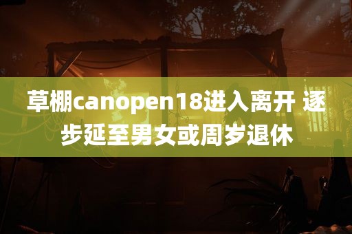 草棚canopen18进入离开 逐步延至男女或周岁退休