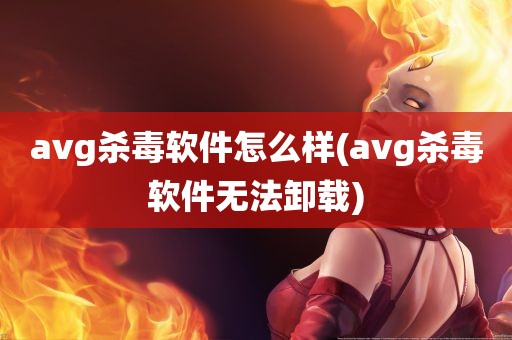 avg杀毒软件怎么样(avg杀毒软件无法卸载)