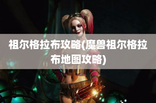 祖尔格拉布攻略(魔兽祖尔格拉布地图攻略)