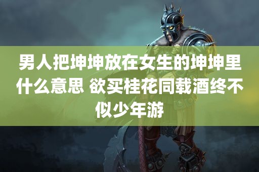 男人把坤坤放在女生的坤坤里什么意思 欲买桂花同载酒终不似少年游