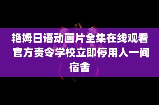 艳姆日语动画片全集在线观看 官方责令学校立即停用人一间宿舍