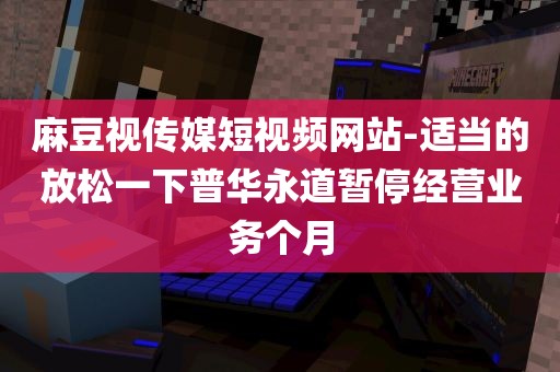 麻豆视传媒短视频网站-适当的放松一下普华永道暂停经营业务个月