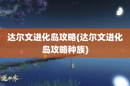 达尔文进化岛攻略(达尔文进化岛攻略种族)