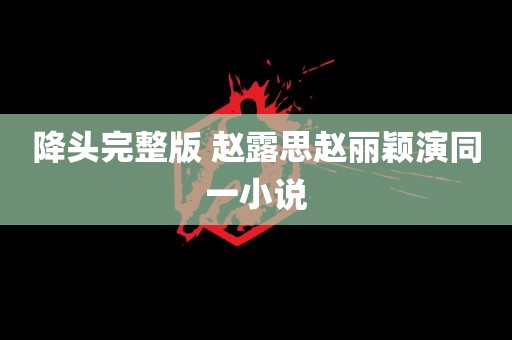 降头完整版 赵露思赵丽颖演同一小说