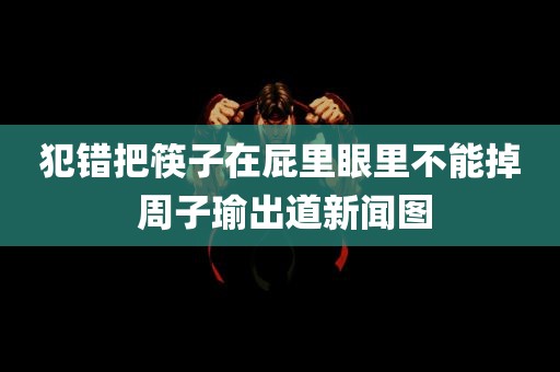 犯错把筷子在屁里眼里不能掉 周子瑜出道新闻图