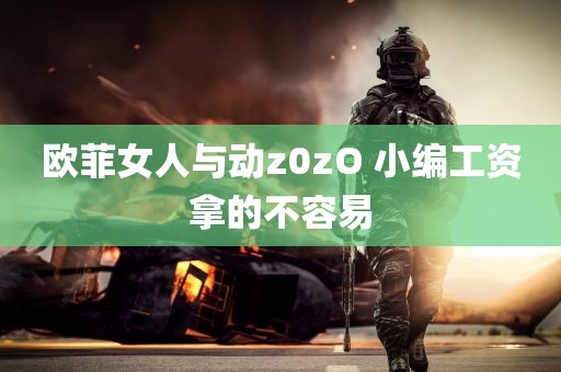 欧菲女人与动z0zO 小编工资拿的不容易