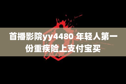 首播影院yy4480 年轻人第一份重疾险上支付宝买