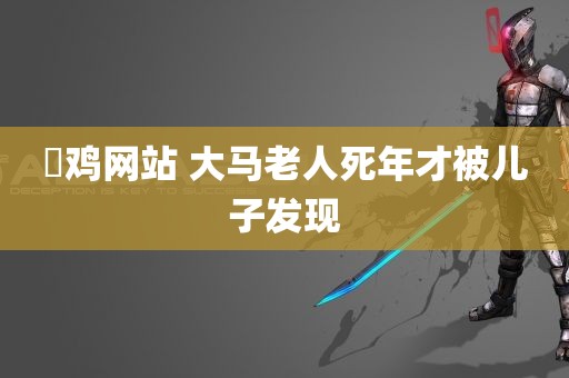 肏鸡网站 大马老人死年才被儿子发现