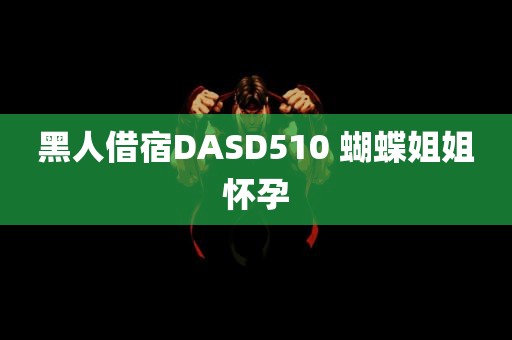 黑人借宿DASD510 蝴蝶姐姐怀孕