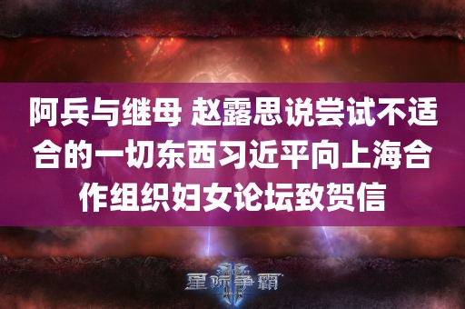 阿兵与继母 赵露思说尝试不适合的一切东西习近平向上海合作组织妇女论坛致贺信