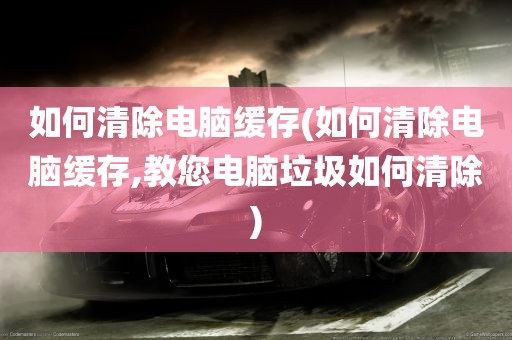 如何清除电脑缓存(如何清除电脑缓存,教您电脑垃圾如何清除)