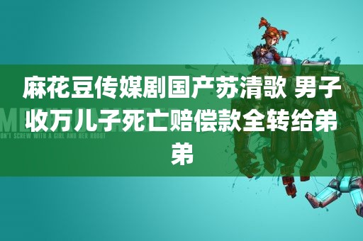 麻花豆传媒剧国产苏清歌 男子收万儿子死亡赔偿款全转给弟弟